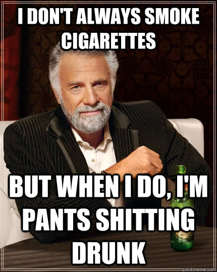 I don't always smoke cigarettes but when i do, i'm pants shitting drunk  The Most Interesting Man In The World