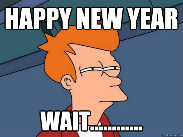 HAPPY NEW YEAR Wait............ - Futurama Fry - quickmeme