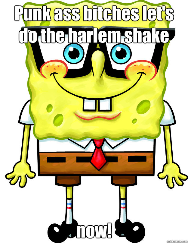 Punk ass bitches let's do the harlem shake now!  spongebob swag