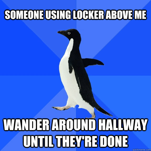 Someone using locker above me wander around hallway until they're done  Socially Awkward Penguin