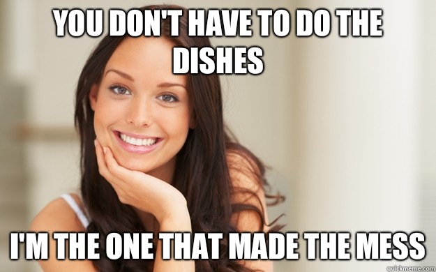 You don't have to do the dishes I'm the one that made the mess  Good Girl Gina