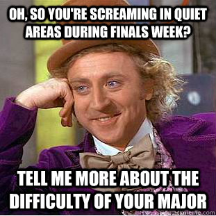 Oh, so You're screaming in quiet areas during finals week? Tell me more about the difficulty of your major   Condescending Wonka