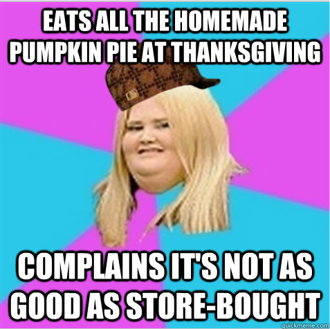 EATS ALL THE homemade PUMPKIN PIE AT THANKSGIVING  complains it's not as good as store-bought  scumbag fat girl