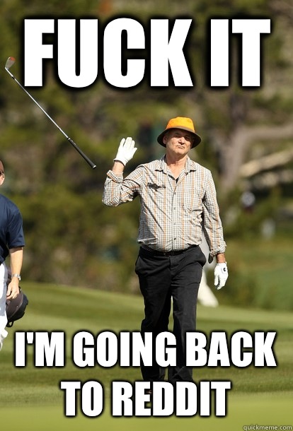 fuck it I'm going back to Reddit  fuck it bill murray