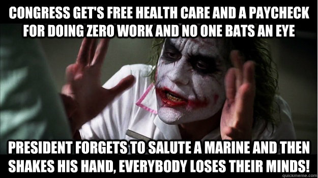 Congress get's free health care and a paycheck for doing zero work and no one bats an eye President forgets to salute a marine and then shakes his hand, EVERYBODY LOSES THeir minds!  Joker Mind Loss