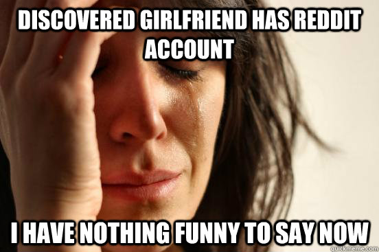 Discovered Girlfriend has reddit account I have nothing funny to say now  First World Problems