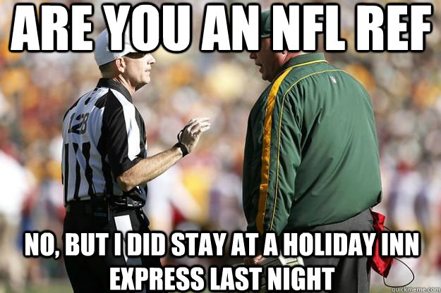 Are you an NFL Ref No, but i did stay at a holiday inn express last night  Replacement Refs