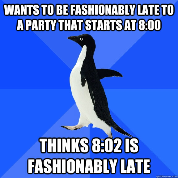 Wants to be fashionably late to a party that starts at 8:00 Thinks 8:02 is fashionably late  Socially Awkward Penguin