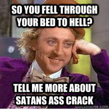 So you fell through your bed to hell? Tell me more about satans ass crack  - So you fell through your bed to hell? Tell me more about satans ass crack   WILLY WONKA SARCASM