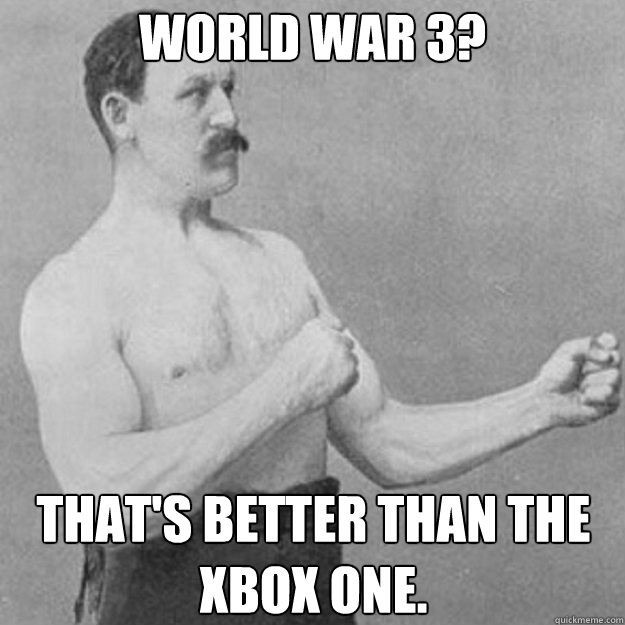 world war 3? that's better than the xbox one. - world war 3? that's better than the xbox one.  overly manly man