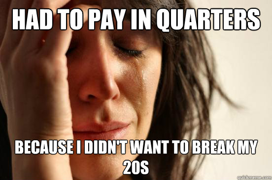 Had to pay in Quarters  because i didn't want to break my 20s  First World Problems