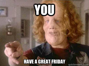 YOu Have a great Friday  