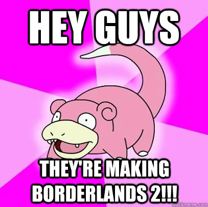 Hey Guys They're making Borderlands 2!!!  Slowpoke