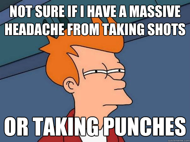 Not sure if I have a massive headache from taking shots  or taking punches  Futurama Fry