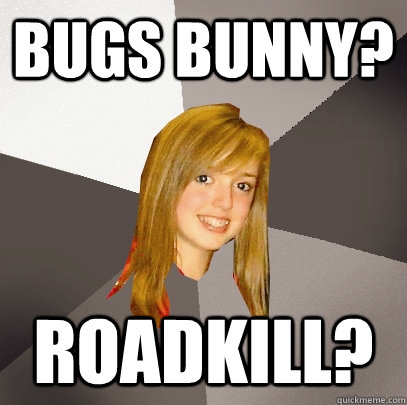 bugs bunny? roadkill?  Musically Oblivious 8th Grader