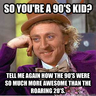 So you're a 90's kid? Tell me again how the 90's were so much more awesome than the roaring 20's.  Condescending Wonka