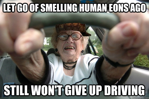 let go of smelling human eons ago still won't GIve up driving  