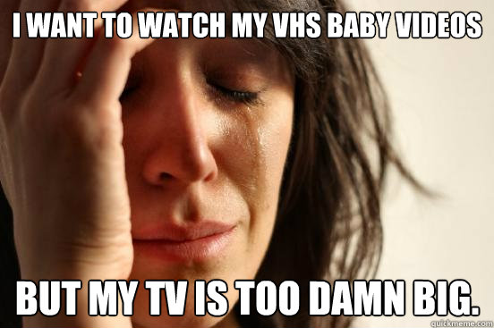 I want to watch my vhs baby videos but my tv is too damn big.  First World Problems