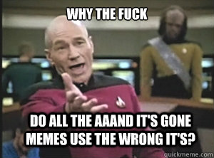 why the fuck do all the aaand it's gone memes use the wrong it's?  Annoyed Picard