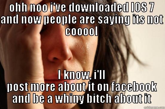 OHH NOO I'VE DOWNLOADED IOS 7 AND NOW PEOPLE ARE SAYING ITS NOT COOOOL I KNOW, I'LL POST MORE ABOUT IT ON FACEBOOK AND BE A WHINY BITCH ABOUT IT First World Problems
