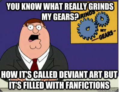 you know what really grinds my gears? How it's called deviant ART but it's filled with fanfictions  Grinds my gears