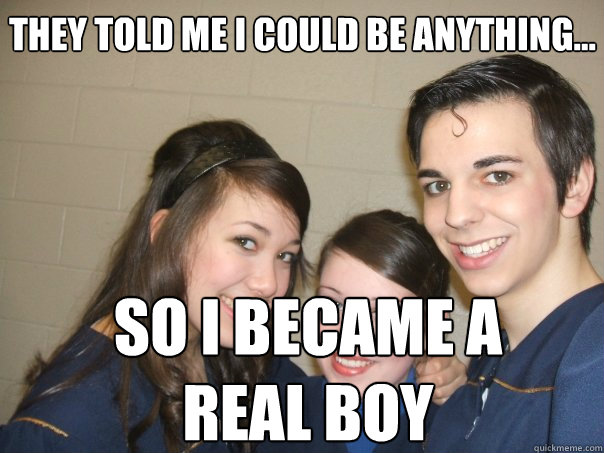 They told me I could be anything... So I became a real boy  