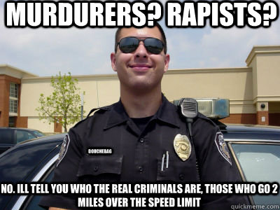 Murdurers? Rapists?  no. ill tell you who the real criminals are, those who go 2 miles over the speed limit douchebag  Scumbag Cop