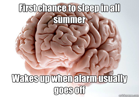 First chance to sleep in all summer Wakes up when alarm usually goes off  Caption 4 goes here  Scumbag Brain