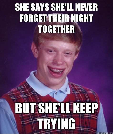 She says she'll never forget their night together But she'll keep trying  Bad Luck Brian