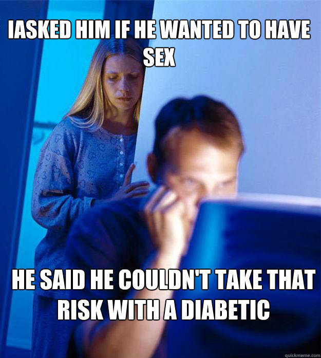 Iasked him if he wanted to have sex He said he couldn't take that risk with a diabetic  Redditors Wife