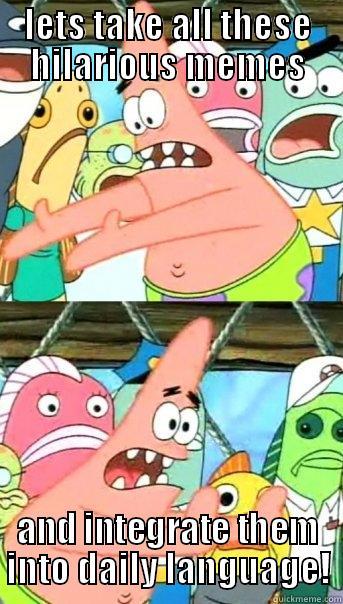 LETS TAKE ALL THESE HILARIOUS MEMES AND INTEGRATE THEM INTO DAILY LANGUAGE! Push it somewhere else Patrick