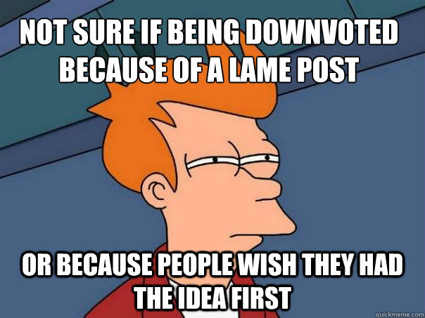 Not sure if being downvoted because of a lame post Or because people wish they had the idea first  Futurama Fry