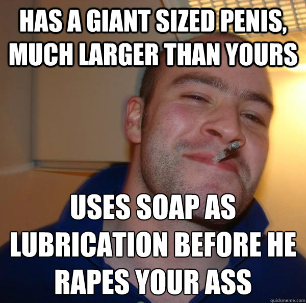 Has a giant sized penis, much larger than yours Uses soap as lubrication before he rapes your ass - Has a giant sized penis, much larger than yours Uses soap as lubrication before he rapes your ass  Misc