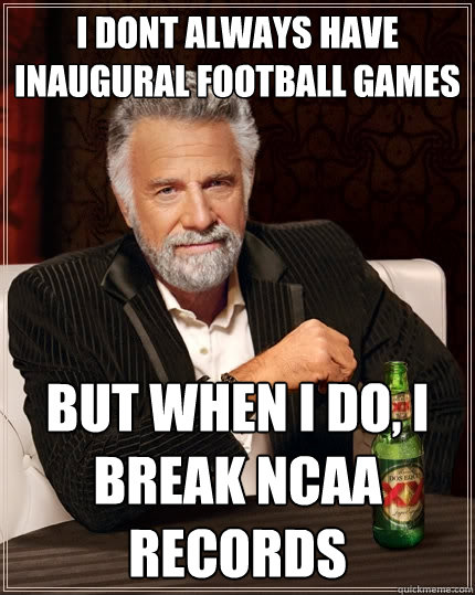 I dont always have inaugural football games But when I do, i break ncaa records  The Most Interesting Man In The World