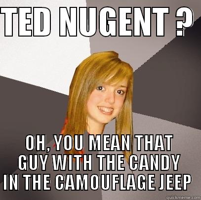 TED nugent - TED NUGENT ?  OH, YOU MEAN THAT GUY WITH THE CANDY IN THE CAMOUFLAGE JEEP  Musically Oblivious 8th Grader