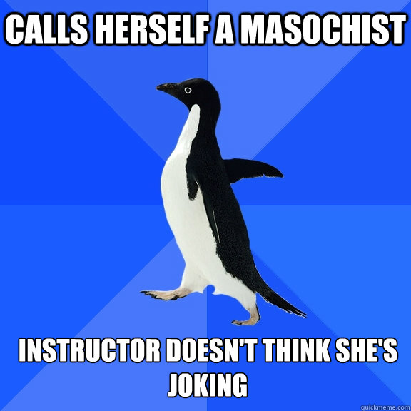 CALLS HERSELF A MASOCHIST  INSTRUCTOR DOESN'T THINK SHE'S JOKING   Socially Awkward Penguin