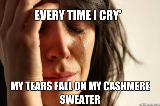 every time i cry' my tears fall on my cashmere sweater  First World Problems