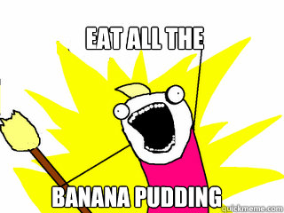 eat all the  banana pudding  All The Things