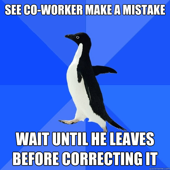 See co-worker make a mistake Wait until he leaves before correcting it  Socially Awkward Penguin