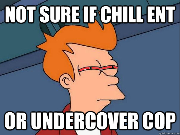 Not sure if chill ent Or undercover cop  High Fry