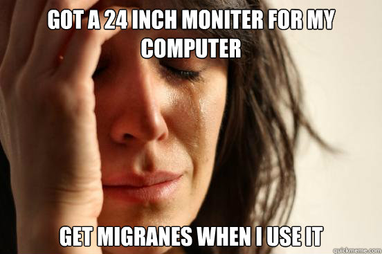 got a 24 inch moniter for my computer get migranes when i use it  First World Problems