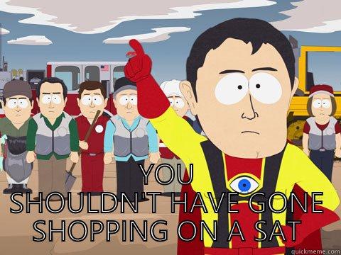  YOU SHOULDN'T HAVE GONE SHOPPING ON A SATURDAY  Captain Hindsight