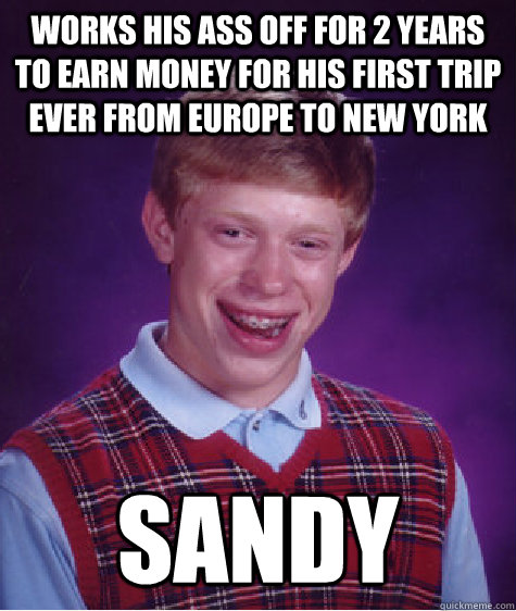 WORKS HIS ASS OFF FOR 2 YEARS TO EARN MONEY FOR HIS FIRST TRIP EVER FROM EUROPE TO NEW YORK SANDY  Bad Luck Brian
