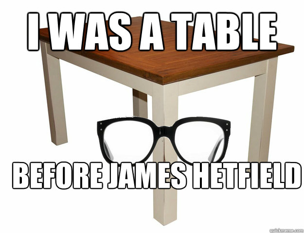I was a table before James Hetfield  