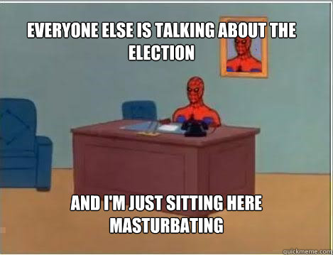 everyone else is talking about the election And I'm just sitting here masturbating  Spiderman