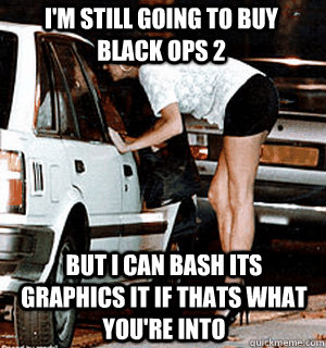 I'm still going to buy Black Ops 2 but i can bash its graphics it if thats what you're into  Karma Whore