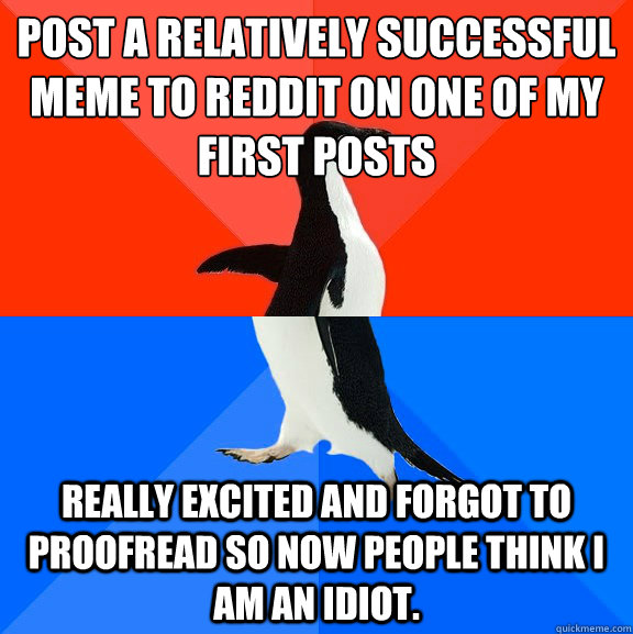 Post a relatively successful meme to reddit on one of my first posts really excited and forgot to proofread so now people think I am an idiot.  Socially Awesome Awkward Penguin
