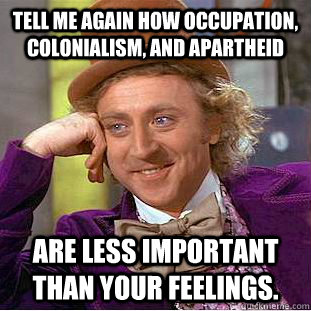 tell me again how occupation, colonialism, and apartheid are less important than your feelings. - tell me again how occupation, colonialism, and apartheid are less important than your feelings.  Condescending Wonka