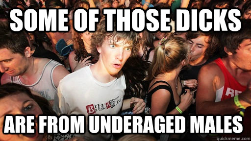 some of those dicks are from underaged males  Sudden Clarity Clarence