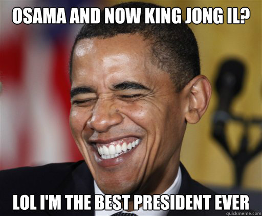 Osama and now King Jong IL? Lol I'm the best President ever  